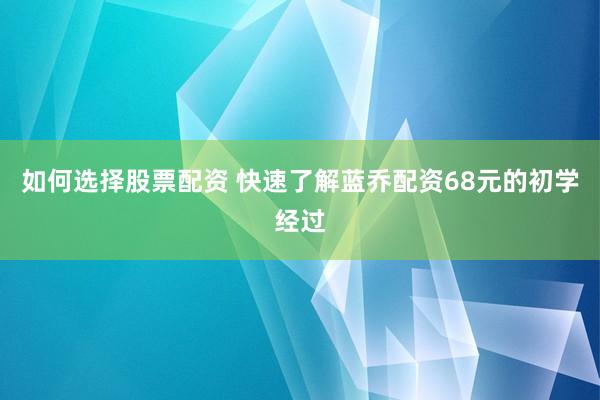 如何选择股票配资 快速了解蓝乔配资68元的初学经过