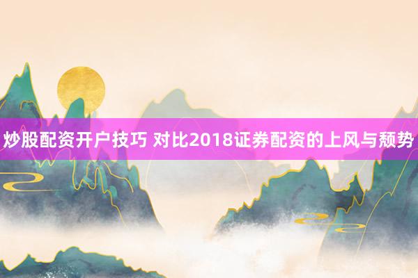 炒股配资开户技巧 对比2018证券配资的上风与颓势