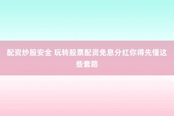 配资炒股安全 玩转股票配资免息分红你得先懂这些套路