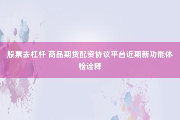 股票去杠杆 商品期货配资协议平台近期新功能体验诠释