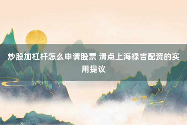 炒股加杠杆怎么申请股票 清点上海禄吉配资的实用提议