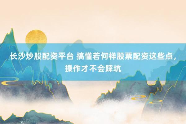 长沙炒股配资平台 搞懂若何样股票配资这些点,操作才不会踩坑