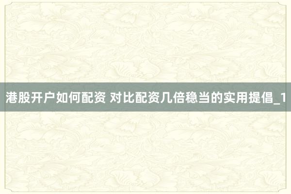 港股开户如何配资 对比配资几倍稳当的实用提倡_1