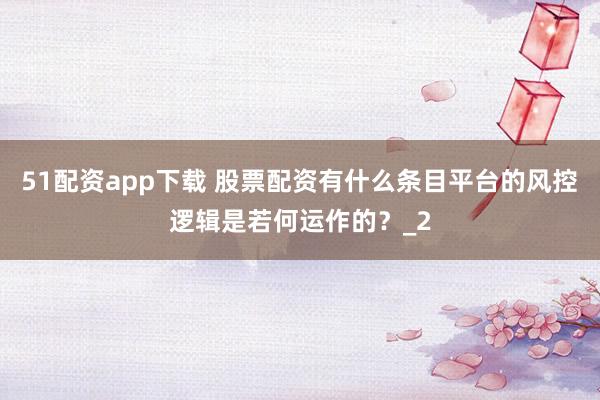 51配资app下载 股票配资有什么条目平台的风控逻辑是若何运作的?_2