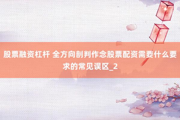 股票融资杠杆 全方向剖判作念股票配资需要什么要求的常见误区_2