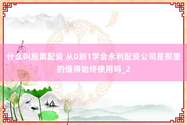 什么叫股票配资 从0到1学会永利配资公司是那里的值得始终使用吗_2