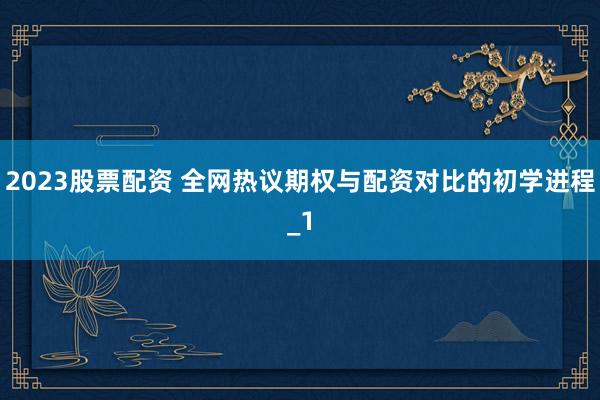 2023股票配资 全网热议期权与配资对比的初学进程_1