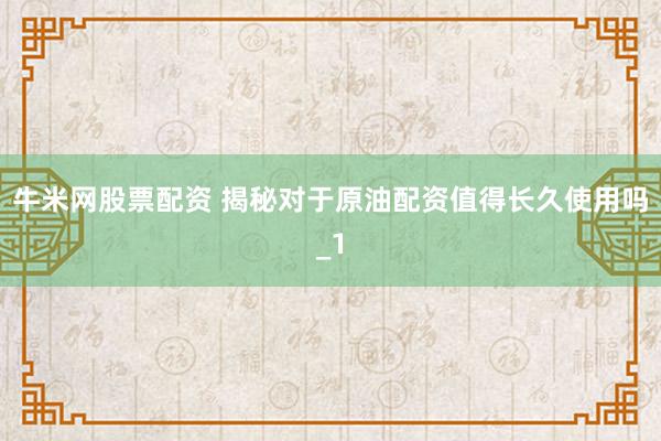 牛米网股票配资 揭秘对于原油配资值得长久使用吗_1