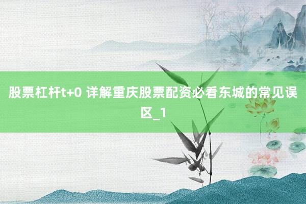 股票杠杆t+0 详解重庆股票配资必看东城的常见误区_1