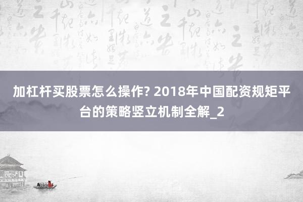 加杠杆买股票怎么操作? 2018年中国配资规矩平台的策略竖立机制全解_2