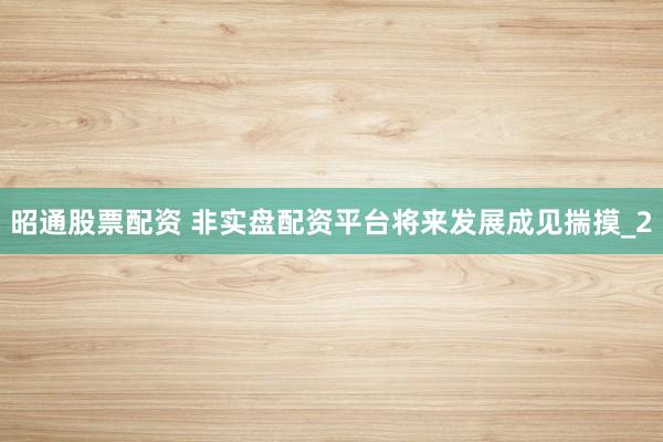 昭通股票配资 非实盘配资平台将来发展成见揣摸_2