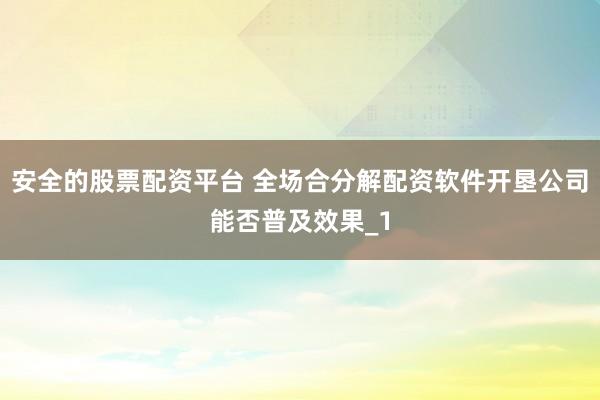 安全的股票配资平台 全场合分解配资软件开垦公司能否普及效果_1