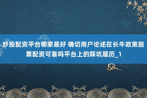 炒股配资平台哪家最好 确切用户论述在长牛政策股票配资可靠吗平台上的踩坑履历_1