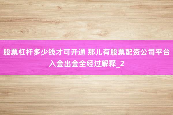 股票杠杆多少钱才可开通 那儿有股票配资公司平台入金出金全经过解释_2
