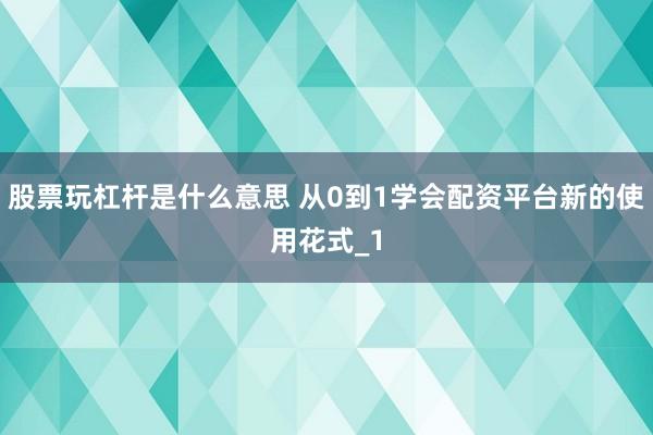 股票玩杠杆是什么意思 从0到1学会配资平台新的使用花式_1