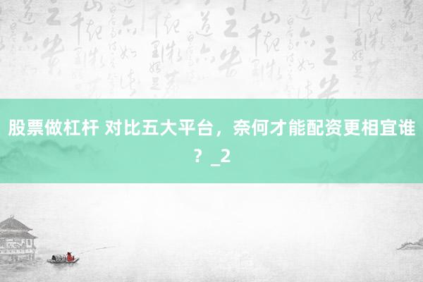 股票做杠杆 对比五大平台，奈何才能配资更相宜谁？_2