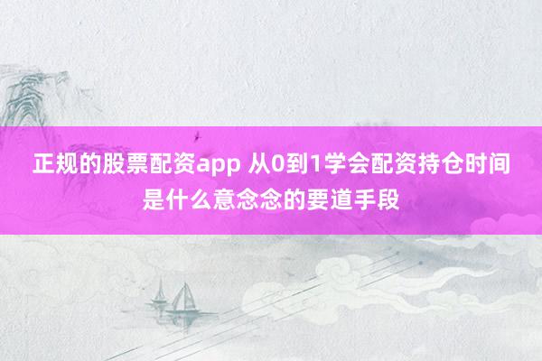 正规的股票配资app 从0到1学会配资持仓时间是什么意念念的要道手段