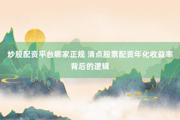 炒股配资平台哪家正规 清点股票配资年化收益率背后的逻辑