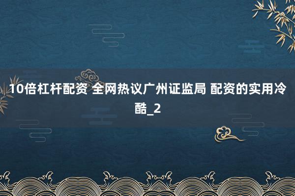 10倍杠杆配资 全网热议广州证监局 配资的实用冷酷_2